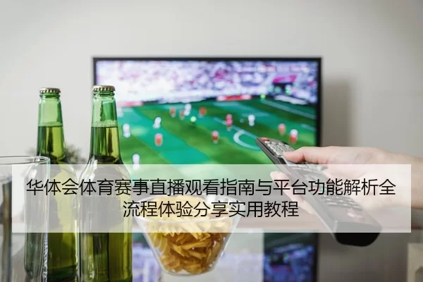 华体会体育赛事直播观看指南与平台功能解析全流程体验分享实用教程