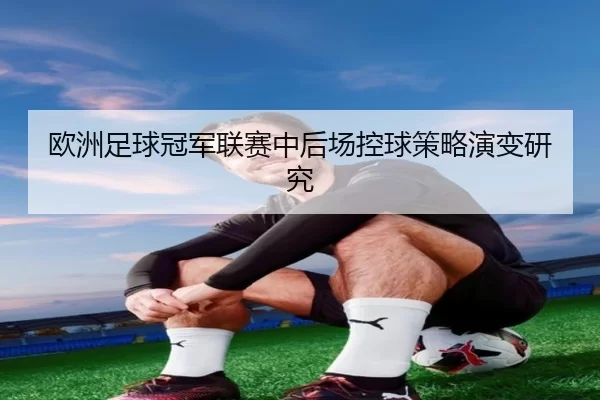 欧洲足球冠军联赛中后场控球策略演变研究